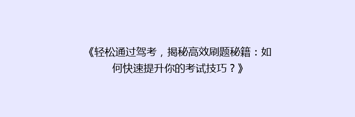 《轻松通过驾考，揭秘高效刷题秘籍：如何快速提升你的考试技巧？》
