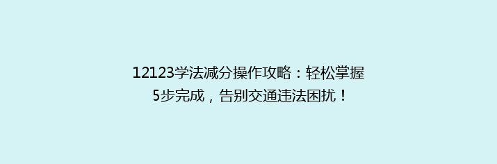 12123学法减分操作攻略：轻松掌握5步完成，告别交通违法困扰！