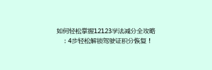 如何轻松掌握12123学法减分全攻略:4步轻松解锁驾驶证积分恢复!
