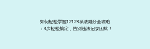 如何轻松掌握12123学法减分全攻略：4步轻松搞定，告别违法记录困扰！