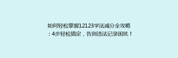 如何轻松掌握12123学法减分全攻略：4步轻松搞定，告别违法记录困扰！