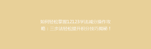 如何轻松掌握12123学法减分操作攻略:三步法轻松提升积分技巧揭秘!