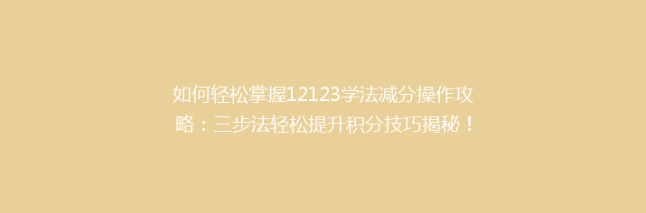如何轻松掌握12123学法减分操作攻略：三步法轻松提升积分技巧揭秘！