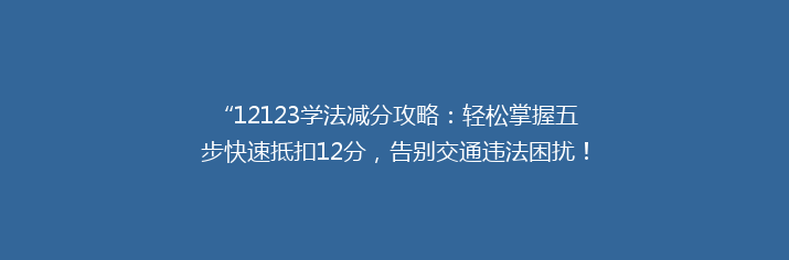 “12123学法减分攻略：轻松掌握五步快速抵扣12分，告别交通违法困扰！”