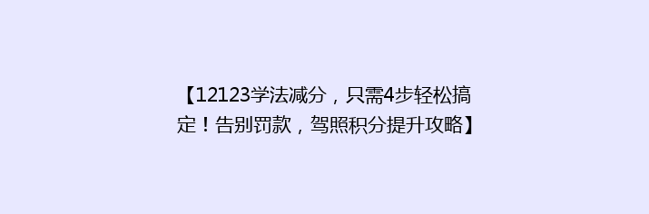 【12123学法减分，只需4步轻松搞定！告别罚款，驾照积分提升攻略】