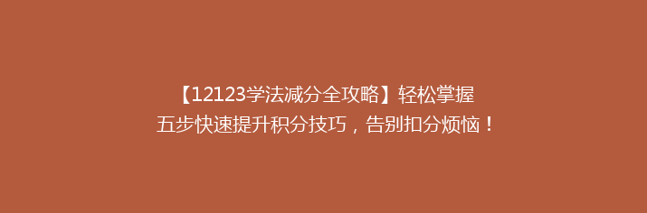 【12123学法减分全攻略】轻松掌握五步快速提升积分技巧，告别扣分烦恼！