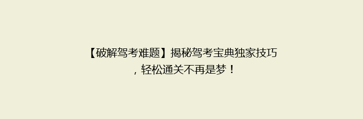 【破解驾考难题】揭秘驾考宝典独家技巧，轻松通关不再是梦！