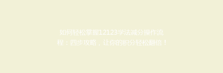 如何轻松掌握12123学法减分操作流程：四步攻略，让你的积分轻松翻倍！