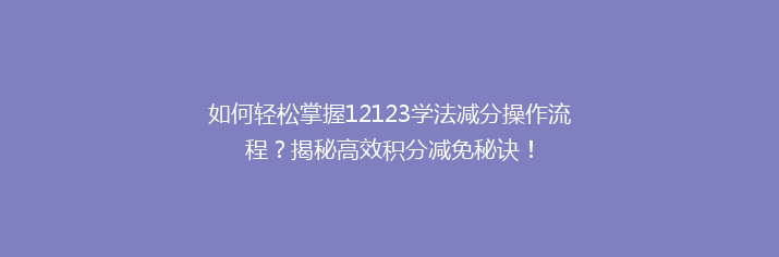 如何轻松掌握12123学法减分操作流程？揭秘高效积分减免秘诀！