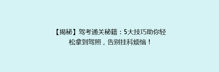 【揭秘】驾考通关秘籍：5大技巧助你轻松拿到驾照，告别挂科烦恼！