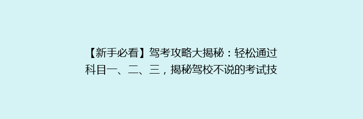 【新手必看】驾考攻略大揭秘：轻松通过科目一、二、三，揭秘驾校不说的考试技巧！