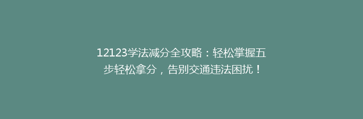 12123学法减分全攻略：轻松掌握五步轻松拿分，告别交通违法困扰！