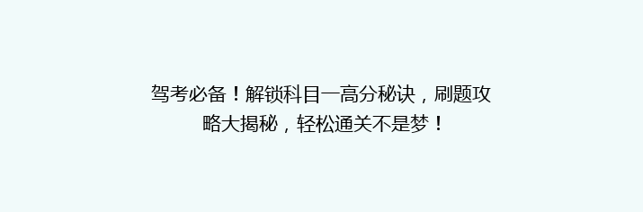 驾考必备！解锁科目一高分秘诀，刷题攻略大揭秘，轻松通关不是梦！