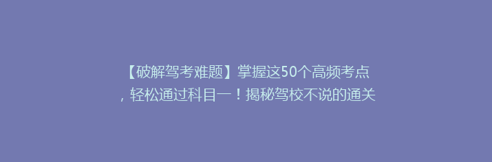【破解驾考难题】掌握这50个高频考点，轻松通过科目一！揭秘驾校不说的通关秘诀！