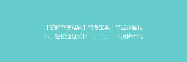 【破解驾考难题】驾考宝典：掌握这些技巧，轻松通过科目一、二、三！揭秘考试过关秘诀！