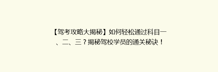 【驾考攻略大揭秘】如何轻松通过科目一、二、三？揭秘驾校学员的通关秘诀！