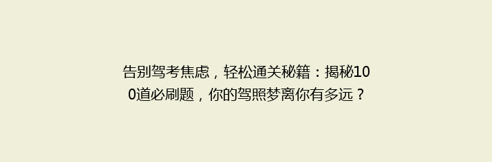 告别驾考焦虑，轻松通关秘籍：揭秘100道必刷题，你的驾照梦离你有多远？