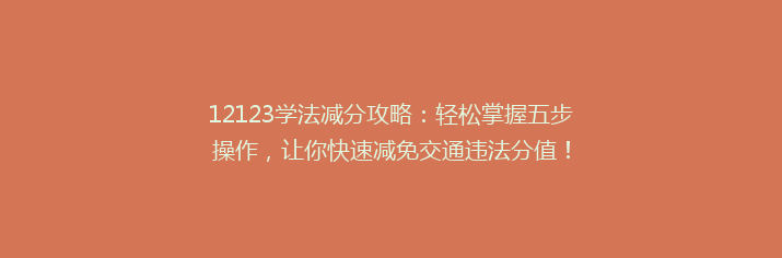 12123学法减分攻略：轻松掌握五步操作，让你快速减免交通违法分值！