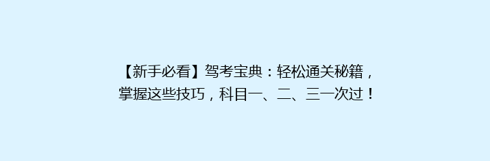 【新手必看】驾考宝典：轻松通关秘籍，掌握这些技巧，科目一、二、三一次过！