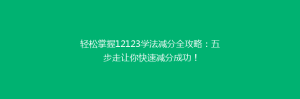 轻松掌握12123学法减分全攻略:五步走让你快速减分成功!