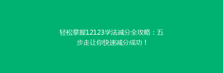 轻松掌握12123学法减分全攻略：五步走让你快速减分成功！