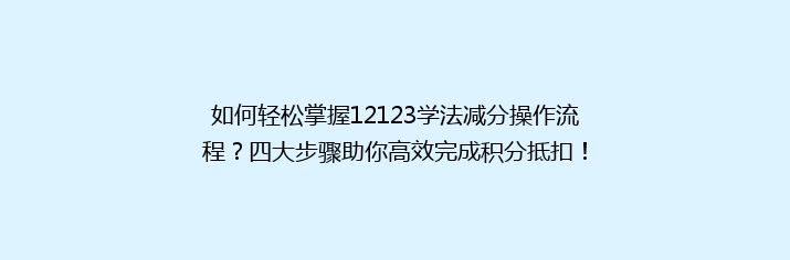 如何轻松掌握12123学法减分操作流程？四大步骤助你高效完成积分抵扣！
