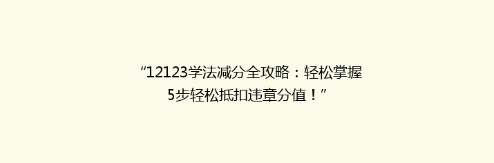 “12123学法减分全攻略：轻松掌握5步轻松抵扣违章分值！”