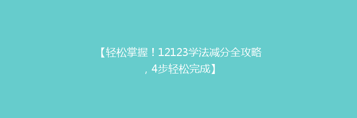 【轻松掌握！12123学法减分全攻略，4步轻松完成】