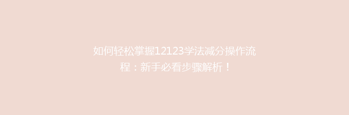 如何轻松掌握12123学法减分操作流程：新手必看步骤解析！