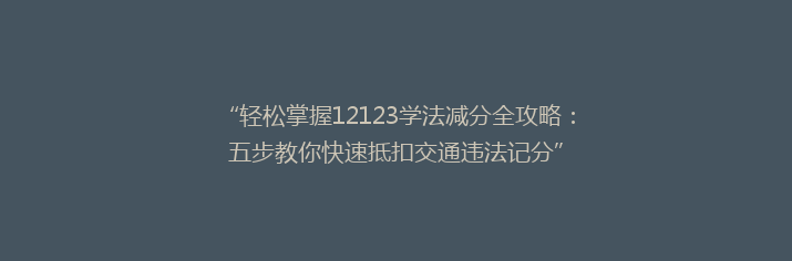 “轻松掌握12123学法减分全攻略：五步教你快速抵扣交通违法记分”