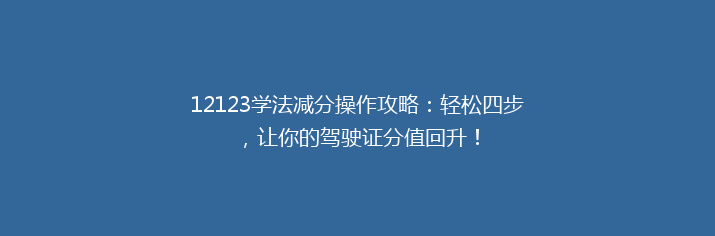 12123学法减分操作攻略：轻松四步，让你的驾驶证分值回升！