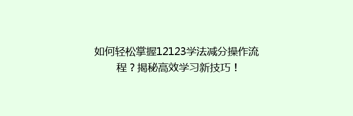 如何轻松掌握12123学法减分操作流程？揭秘高效学习新技巧！