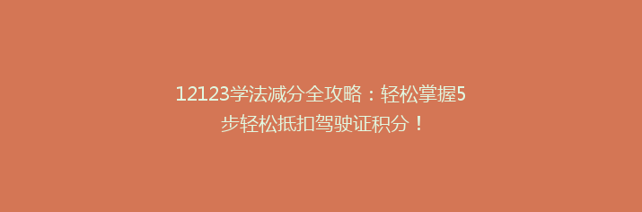 12123学法减分全攻略：轻松掌握5步轻松抵扣驾驶证积分！