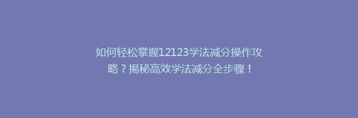 如何轻松掌握12123学法减分操作攻略？揭秘高效学法减分全步骤！