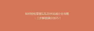 如何轻松掌握12123学法减分全攻略:三步解锁满分技巧!