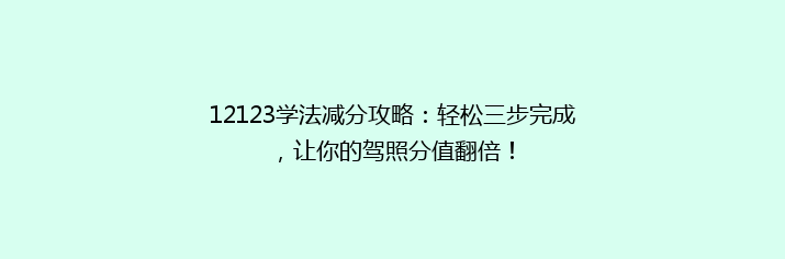 12123学法减分攻略：轻松三步完成，让你的驾照分值翻倍！