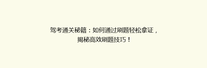 驾考通关秘籍：如何通过刷题轻松拿证，揭秘高效刷题技巧！