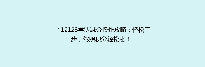 “12123学法减分操作攻略：轻松三步，驾照积分轻松涨！”