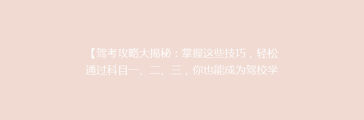 【驾考攻略大揭秘：掌握这些技巧，轻松通过科目一、二、三，你也能成为驾校学霸！】