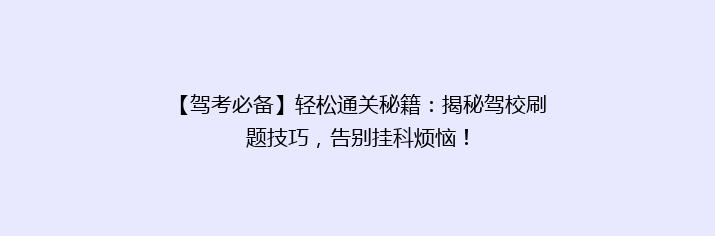 【驾考必备】轻松通关秘籍：揭秘驾校刷题技巧，告别挂科烦恼！