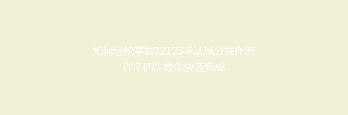 如何轻松掌握12123学法减分操作流程？四步教你快速完成