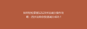 如何轻松掌握12123学法减分操作攻略：四步法助你快速减分成功！