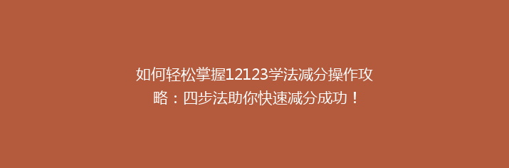 如何轻松掌握12123学法减分操作攻略：四步法助你快速减分成功！