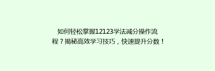 如何轻松掌握12123学法减分操作流程？揭秘高效学习技巧，快速提升分数！