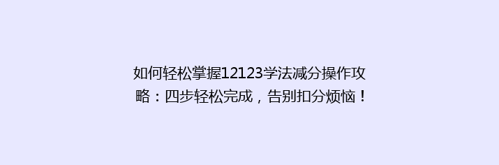 如何轻松掌握12123学法减分操作攻略：四步轻松完成，告别扣分烦恼！