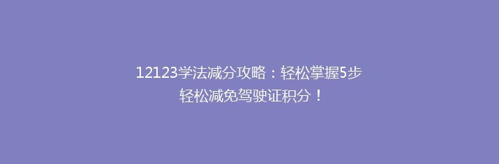 12123学法减分攻略：轻松掌握5步轻松减免驾驶证积分！