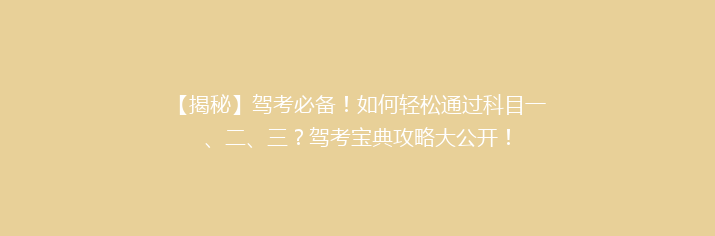 【揭秘】驾考必备！如何轻松通过科目一、二、三？驾考宝典攻略大公开！