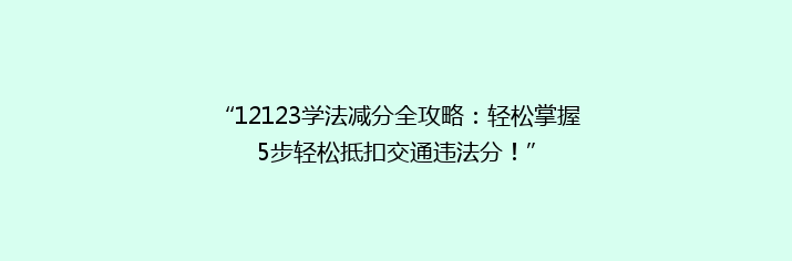 “12123学法减分全攻略：轻松掌握5步轻松抵扣交通违法分！”
