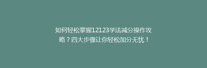如何轻松掌握12123学法减分操作攻略？四大步骤让你轻松加分无忧！