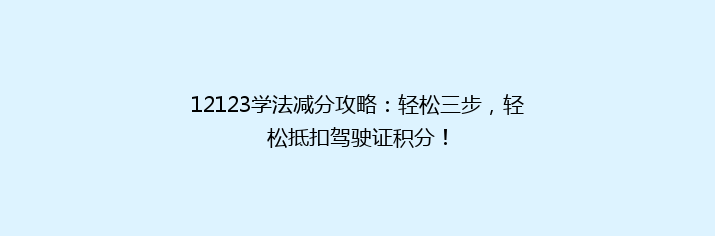 12123学法减分攻略：轻松三步，轻松抵扣驾驶证积分！
